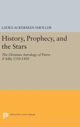History, Prophecy, and the Stars: The Christian Astrology of Pierre d'Ailly, 1350-1420 (Princeton Legacy Library)