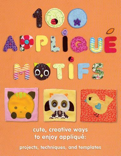 100 Applique Motifs: Cute, Creative Ways to Enjoy Applique: Projects, Techniques and Templates: Cute, Creative Ways to Enjoy Appliqu?: Projects, Techniques and Templates