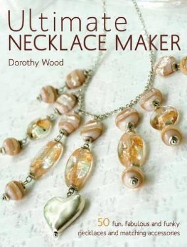 Ultimate Necklace Maker: 50 Fun, Fabulous and Funky Necklaces and Matching Accessories