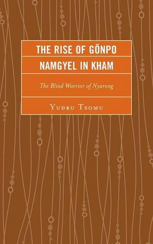 The Rise of Gonpo Namgyel in Kham: The Blind Warrior of Nyarong (Studies in Modern Tibetan Culture)