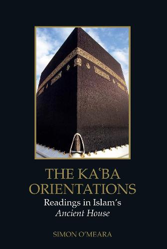 The Kaaba Orientations: Readings in Islam's Ancient House (Edinburgh Studies in Islamic Art)