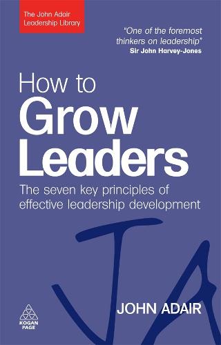 How to Grow Leaders: The Seven Key Principles of Effective Leadership Development (The John Adair Leadership Library)