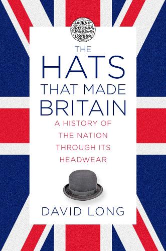 The Hats that Made Britain: A History of the Nation Through its Headwear