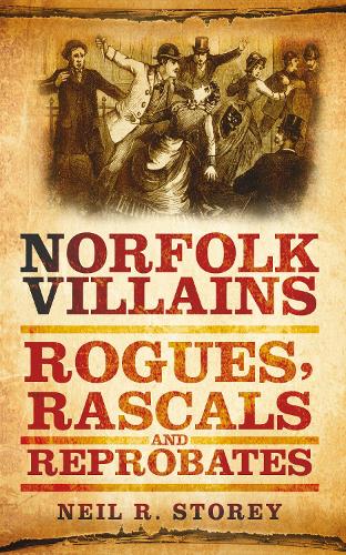 Norfolk Villains: Rogues, Rascals & Reprobates: Rogues, Rascals and Reprobates