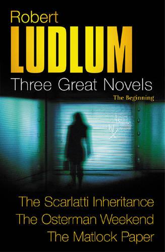 Robert Ludlum: Three Great Novels: The Beginning: The Scarlatti Inheritance, The Osterman Weekend, The Matlock Paper