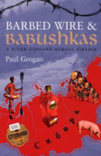 Barbed Wire & Babushkas: A River Odyssey Across Siberia: A River Journey Along Siberia's ForbiddenFrontier
