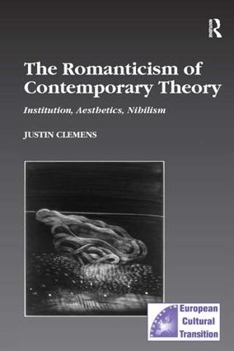 The Romanticism of Contemporary Theory: Institution, Aesthetics, Nihilism: 17 (Studies in European Cultural Transition)