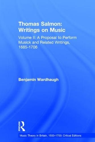 Thomas Salmon: Writings on Music: Volume II: A Proposal to Perform Musick and Related Writings, 1685-1706: 2 (Music Theory in Britain, 1500-1700: Critical Editions)