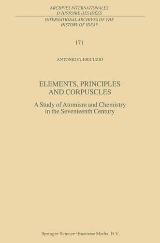 Elements, Principles and Corpuscles: A Study of Atomism and Chemistry in the Seventeenth Century (International Archives of the History of Ideas   Archives internationales d'histoire des idées)