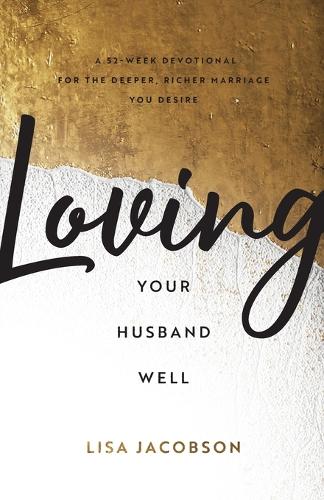 Loving Your Husband Well: A 52-Week Devotional for the Deeper, Richer Marriage You Desire