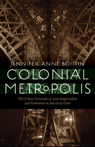 Colonial Metropolis: The Urban Grounds of Anti-Imperialism and Feminism in Interwar Paris (France Overseas: Studies in Empire and Decolonization)