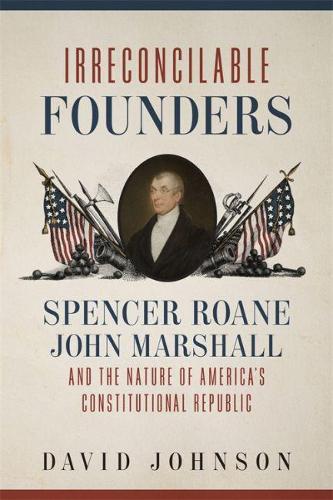 Irreconcilable Founders: Spencer Roane, John Marshall, and the Nature of America's Constitutional Republic