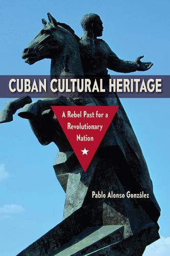 Cuban Cultural Heritage: A Rebel Past for a Revolutionary Nation (Cultural Heritage Studies)