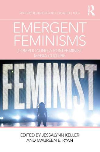 Emergent Feminisms: Complicating a Postfeminist Media Culture (Routledge Research in Gender, Sexuality, and Media)