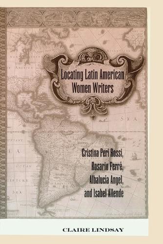 Locating Latin American Women Writers; Cristina Peri Rossi, Rosario Ferr�, Albaluc�a Angel, and Isabel Allende (121): Cristina Peri Rossi, Rosario ... Comparative Romance Languages & Literatures)