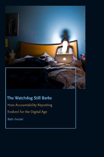 The Watchdog Still Barks: How Accountability Reporting Evolved for the Digital Age (Donald McGannon Communication Research Center's Everett C. Parker Book Series)