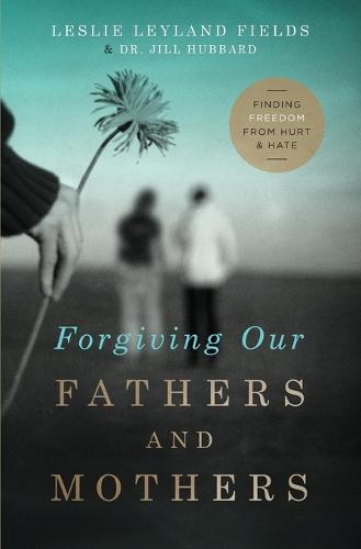 Forgiving Our Fathers and Mothers: Finding Freedom from Hurt and Hate