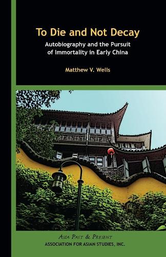 To Die and Not Decay – Autobiography and the Pursuit of Immortality in Early China (Asia Past & Present)