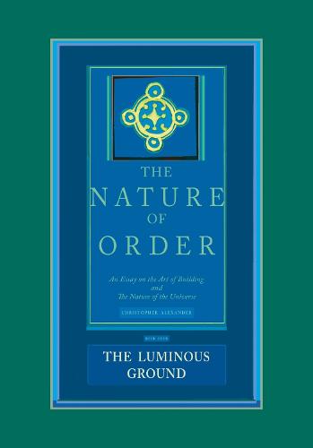 The Luminous Ground: The Nature of Order, Book 4: An Essay of the Art of Building and the Nature of the Universe: An Essay on the Art of Building and the Nature of the Universe: Bk. 4