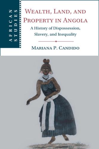Wealth, Land, and Property in Angola: A History of Dispossession, Slavery, and Inequality: 160 (African Studies, Series Number 160)