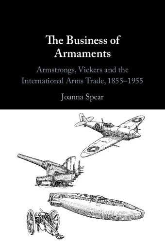 The Business of Armaments: Armstrongs, Vickers and the International Arms Trade, 1855�1955