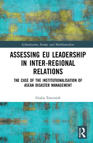 Assessing EU Leadership in Inter-regional Relations: The Case of the Institutionalisation of ASEAN Disaster Management (Globalisation, Europe, and Multilateralism)