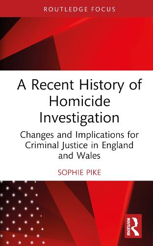 A Recent History of Homicide Investigation: Changes and Implications for Criminal Justice in England and Wales (Routledge Contemporary Issues in Criminal Justice and Procedure)
