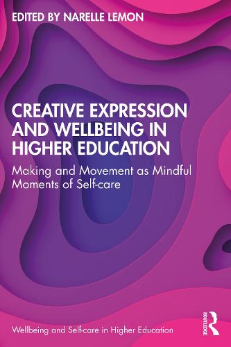 Creative Expression and Wellbeing in Higher Education: Making and Movement as Mindful Moments of Self-care (Wellbeing and Self-care in Higher Education)