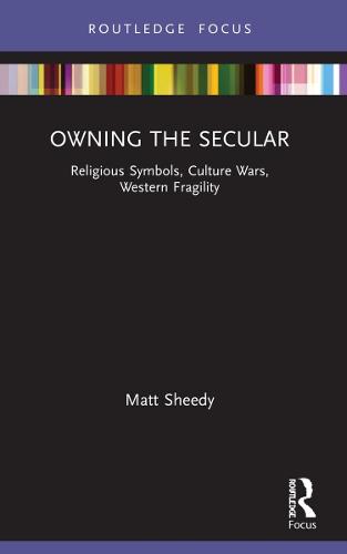 Owning the Secular: Religious Symbols, Culture Wars, Western Fragility (Routledge Focus on Religion)