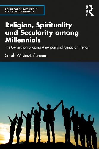 Religion, Spirituality and Secularity among Millennials: The Generation Shaping American and Canadian Trends (Routledge Studies in the Sociology of Religion)