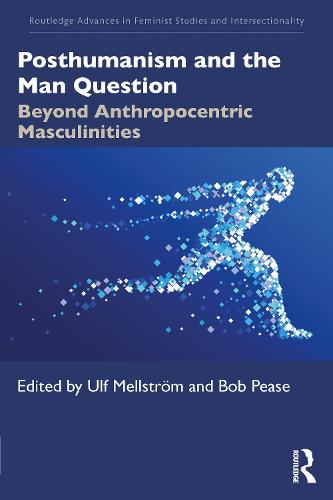 Posthumanism and the Man Question: Beyond Anthropocentric Masculinities (Routledge Advances in Feminist Studies and Intersectionality)