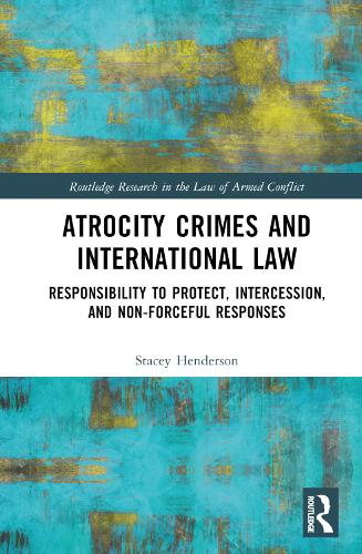 Atrocity Crimes and International Law: Responsibility to Protect, Intercession, and Non-Forceful Responses (Routledge Research in the Law of Armed Conflict)