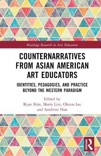 Counternarratives from Asian American Art Educators: Identities, Pedagogies, and Practice beyond the Western Paradigm (Routledge Research in Arts Education)