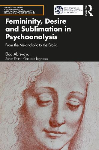 Femininity, Desire and Sublimation in Psychoanalysis: From the Melancholic to the Erotic (The International Psychoanalytical Association Psychoanalytic Ideas and Applications Series)