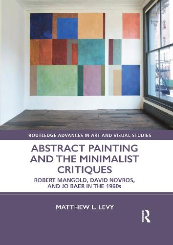 Abstract Painting and the Minimalist Critiques: Robert Mangold, David Novros, and Jo Baer in the 1960s (Routledge Advances in Art and Visual Studies)