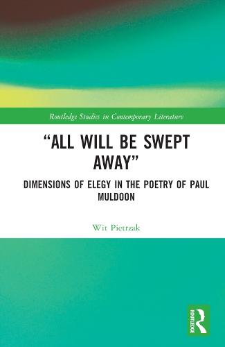 �All Will Be Swept Away�: Dimensions of Elegy in the Poetry of Paul Muldoon (Routledge Studies in Contemporary Literature)
