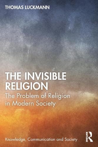 The Invisible Religion: The Problem of Religion in Modern Society (Knowledge, Communication and Society)