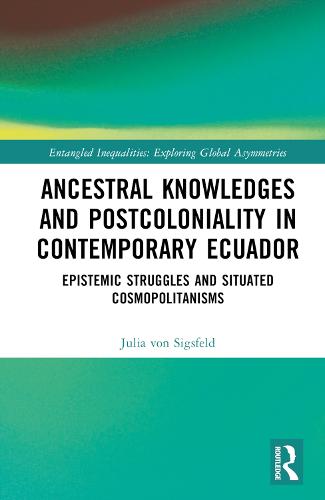 Ancestral Knowledges and Postcoloniality in Contemporary Ecuador: Epistemic Struggles and Situated Cosmopolitanisms (Entangled Inequalities: Exploring Global Asymmetries)