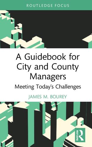 A Guidebook for City and County Managers: Meeting Today's Challenges (Routledge Research in Public Administration and Public Policy)