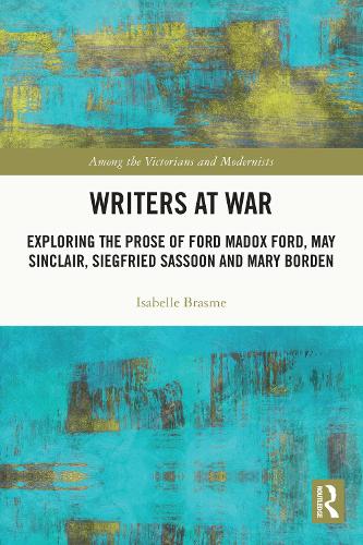 Writers at War: Exploring the Prose of Ford Madox Ford, May Sinclair, Siegfried Sassoon and Mary Borden (Among the Victorians and Modernists)