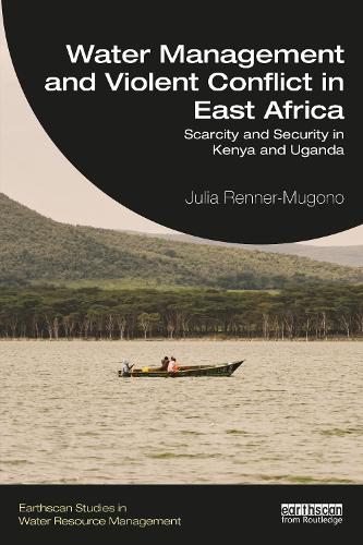 Water Management and Violent Conflict in East Africa: Scarcity and Security in Kenya and Uganda (Earthscan Studies in Water Resource Management)