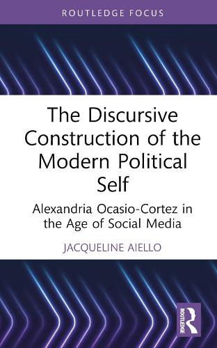 The Discursive Construction of the Modern Political Self: Alexandria Ocasio-Cortez in the Age of Social Media (Routledge Focus on Linguistics)