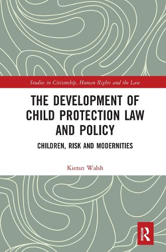 The Development of Child Protection Law and Policy: Children, Risk and Modernities (Studies in Citizenship, Human Rights and the Law)