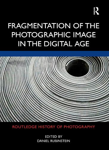 Fragmentation of the Photographic Image in the Digital Age (Routledge History of Photography)