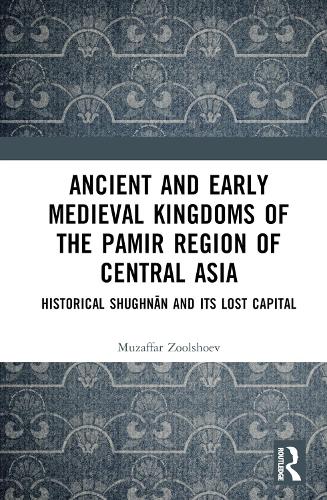 Ancient and Early Medieval Kingdoms of the Pamir Region of Central Asia: Historical Shughnan and its Lost Capital