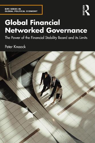 Global Financial Networked Governance: The Power of the Financial Stability Board and its Limits (RIPE Series in Global Political Economy)