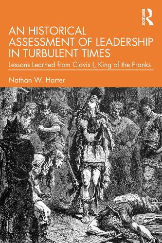 An Historical Assessment of Leadership in Turbulent Times: Lessons Learned from Clovis I, King of the Franks (Leadership: Research and Practice)