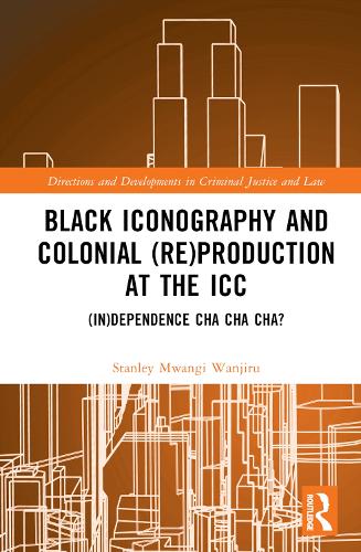 Black Iconography and Colonial (re)production at the ICC: (In)dependence Cha Cha Cha? (Directions and Developments in Criminal Justice and Law)