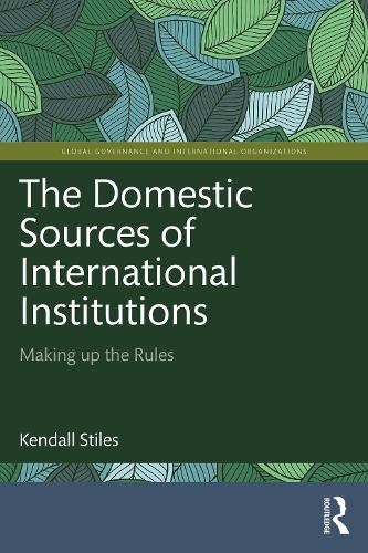 The Domestic Sources of International Institutions: Making up the Rules (Global Governance and International Organizations)