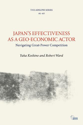 Japan's Effectiveness as a Geo-Economic Actor: Navigating Great-power Competition (The Adelphi Series)